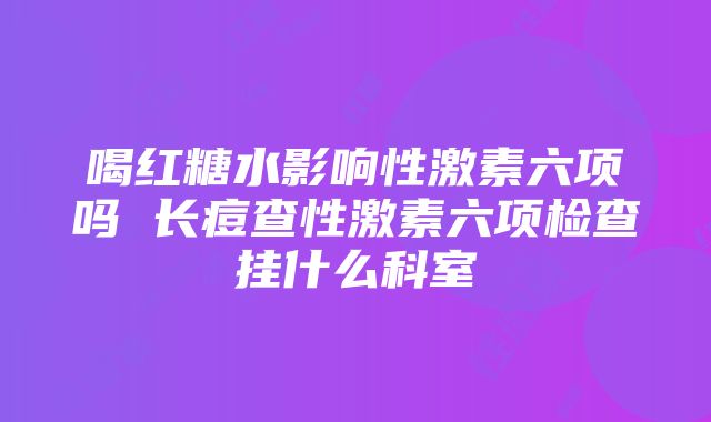 喝红糖水影响性激素六项吗 长痘查性激素六项检查挂什么科室