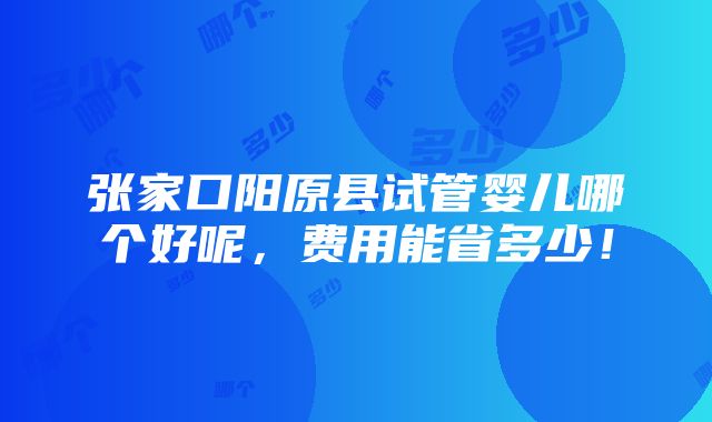 张家口阳原县试管婴儿哪个好呢，费用能省多少！