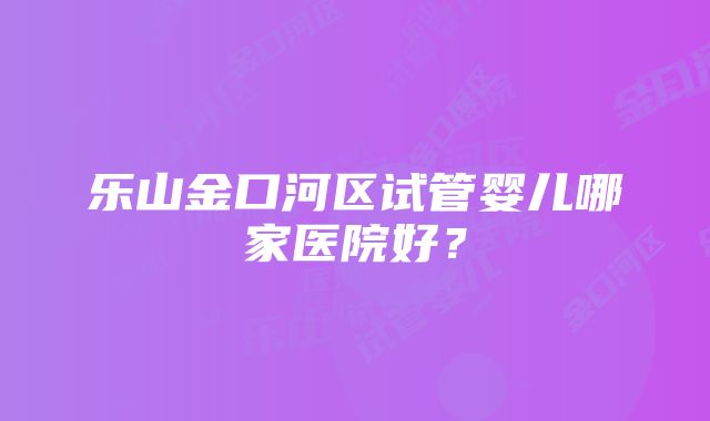 乐山金口河区试管婴儿哪家医院好？