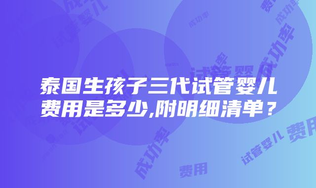 泰国生孩子三代试管婴儿费用是多少,附明细清单？