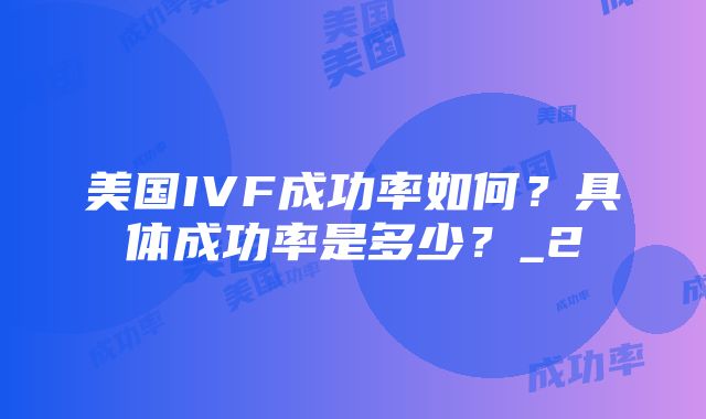 美国IVF成功率如何？具体成功率是多少？_2