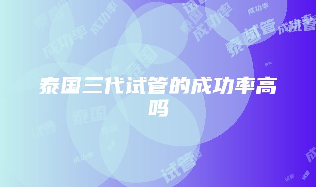 泰国三代试管的成功率高吗