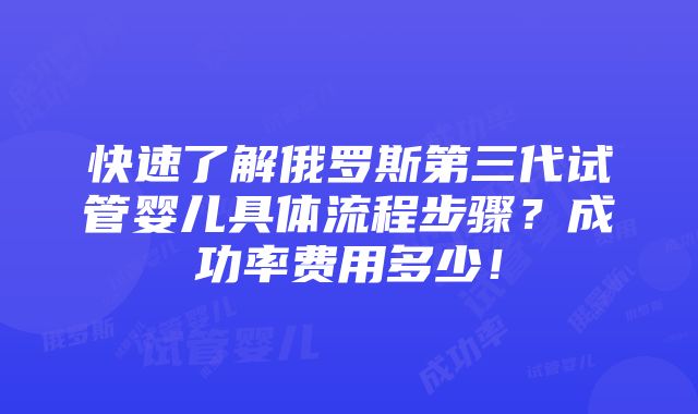 快速了解俄罗斯第三代试管婴儿具体流程步骤？成功率费用多少！