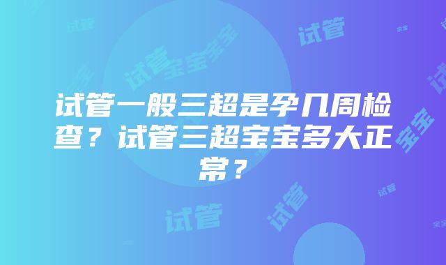 试管一般三超是孕几周检查？试管三超宝宝多大正常？