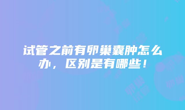 试管之前有卵巢囊肿怎么办，区别是有哪些！