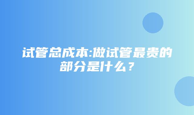 试管总成本:做试管最贵的部分是什么？