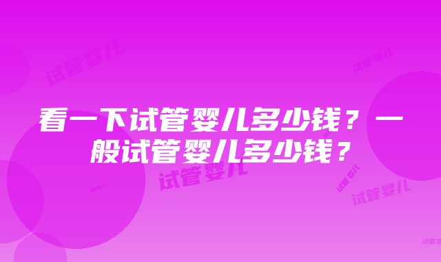 看一下试管婴儿多少钱？一般试管婴儿多少钱？