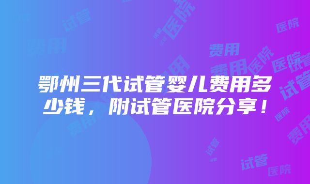 鄂州三代试管婴儿费用多少钱，附试管医院分享！