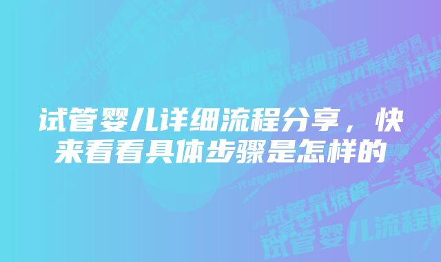 试管婴儿详细流程分享，快来看看具体步骤是怎样的