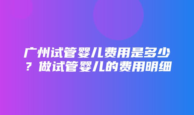 广州试管婴儿费用是多少？做试管婴儿的费用明细