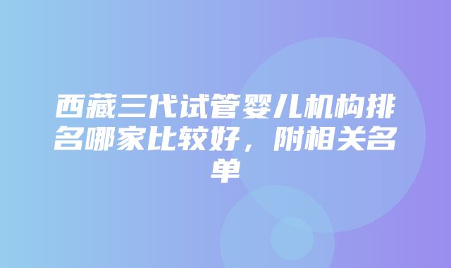 西藏三代试管婴儿机构排名哪家比较好，附相关名单