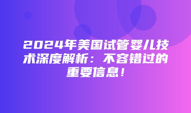 2024年美国试管婴儿技术深度解析：不容错过的重要信息！