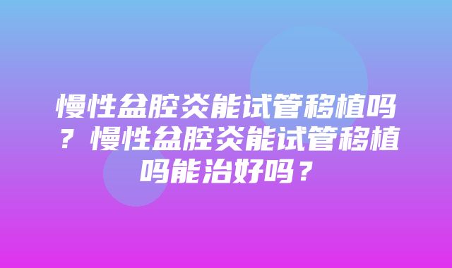 慢性盆腔炎能试管移植吗？慢性盆腔炎能试管移植吗能治好吗？