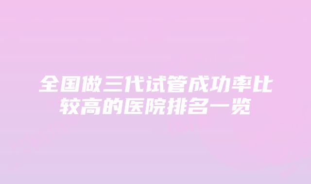 全国做三代试管成功率比较高的医院排名一览