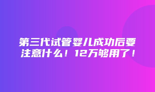 第三代试管婴儿成功后要注意什么！12万够用了！