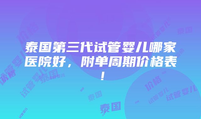 泰国第三代试管婴儿哪家医院好，附单周期价格表！