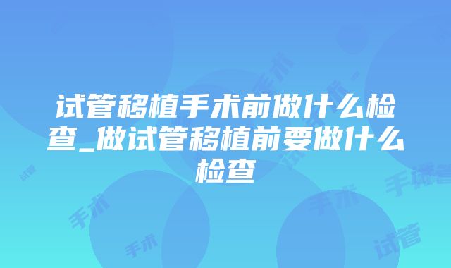 试管移植手术前做什么检查_做试管移植前要做什么检查