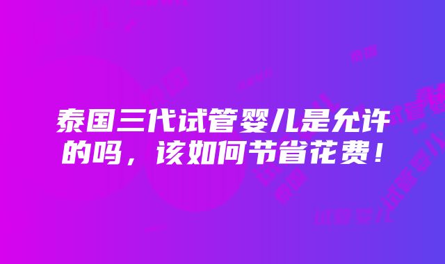 泰国三代试管婴儿是允许的吗，该如何节省花费！