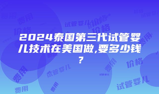 2024泰国第三代试管婴儿技术在美国做,要多少钱？