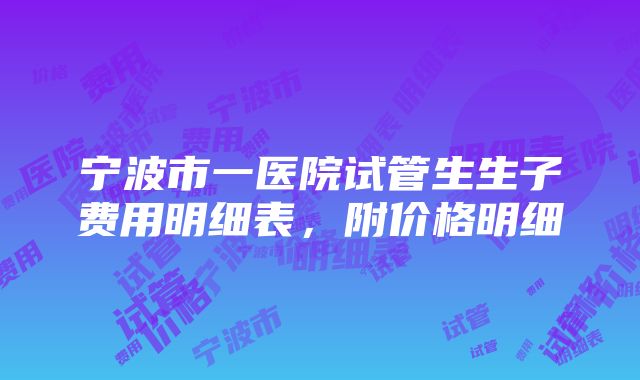 宁波市一医院试管生生子费用明细表，附价格明细