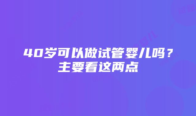 40岁可以做试管婴儿吗？主要看这两点