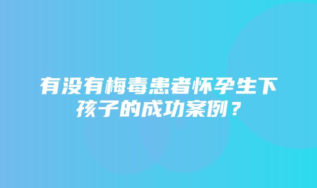 有没有梅毒患者怀孕生下孩子的成功案例？