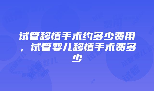 试管移植手术约多少费用，试管婴儿移植手术费多少