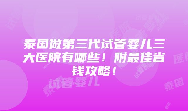 泰国做第三代试管婴儿三大医院有哪些！附最佳省钱攻略！