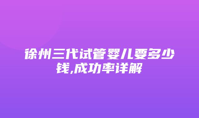 徐州三代试管婴儿要多少钱,成功率详解