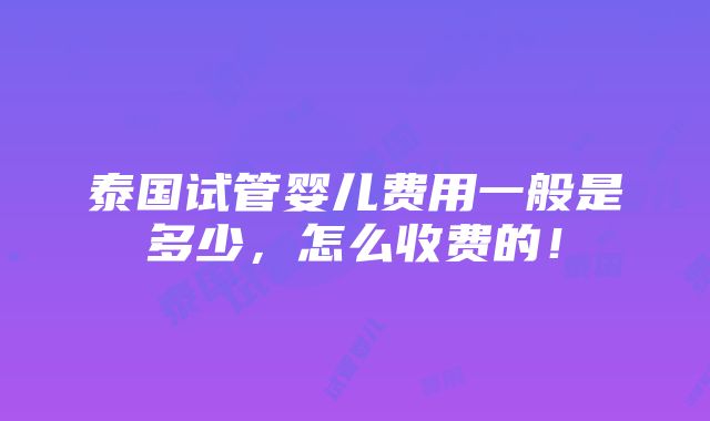 泰国试管婴儿费用一般是多少，怎么收费的！