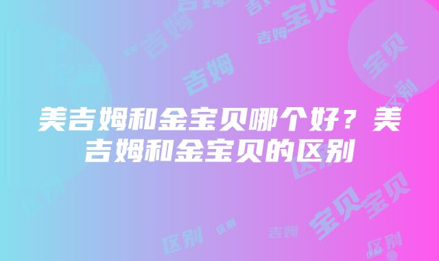 美吉姆和金宝贝哪个好？美吉姆和金宝贝的区别