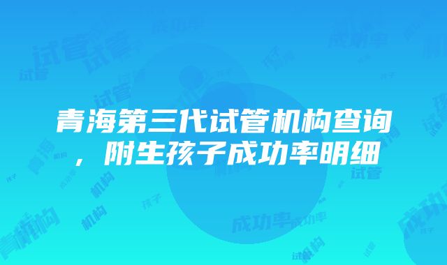 青海第三代试管机构查询，附生孩子成功率明细