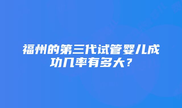 福州的第三代试管婴儿成功几率有多大？