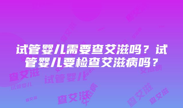 试管婴儿需要查艾滋吗？试管婴儿要检查艾滋病吗？