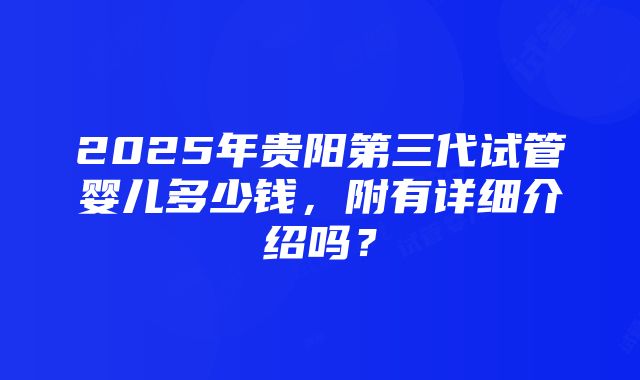 2025年贵阳第三代试管婴儿多少钱，附有详细介绍吗？