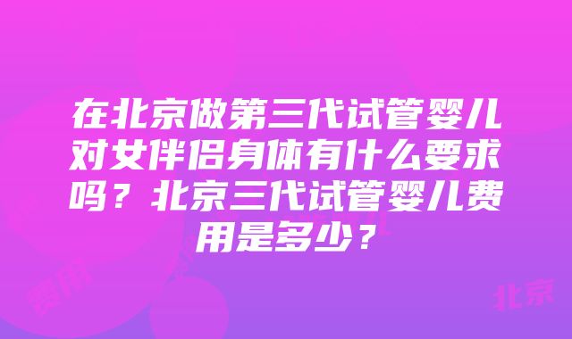 在北京做第三代试管婴儿对女伴侣身体有什么要求吗？北京三代试管婴儿费用是多少？