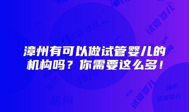 漳州有可以做试管婴儿的机构吗？你需要这么多！