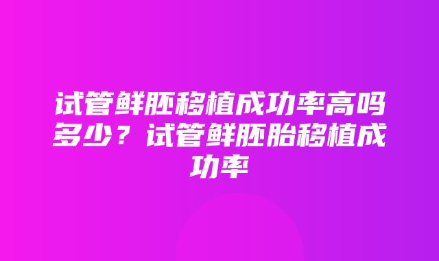 试管鲜胚移植成功率高吗多少？试管鲜胚胎移植成功率