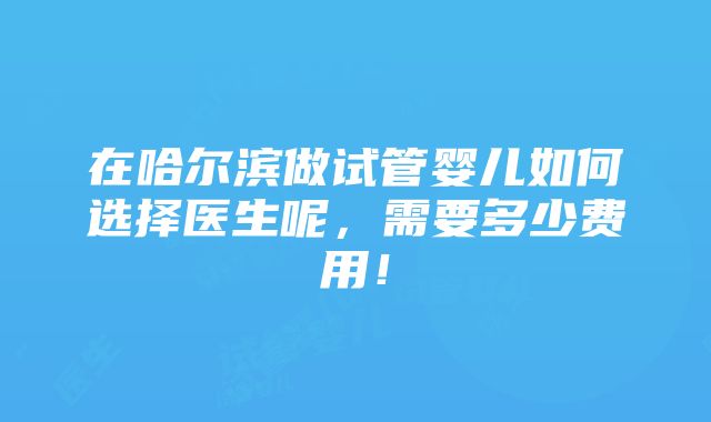 在哈尔滨做试管婴儿如何选择医生呢，需要多少费用！