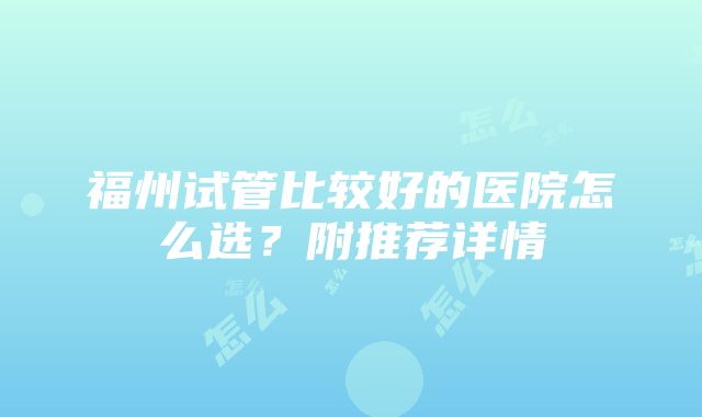 福州试管比较好的医院怎么选？附推荐详情