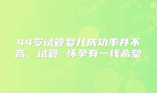 44岁试管婴儿成功率并不高，试管 怀孕有一线希望