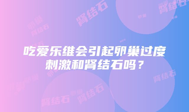 吃爱乐维会引起卵巢过度刺激和肾结石吗？