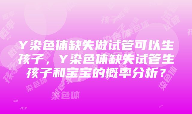 Y染色体缺失做试管可以生孩子，Y染色体缺失试管生孩子和宝宝的概率分析？