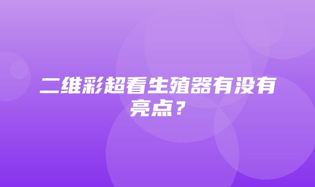 二维彩超看生殖器有没有亮点？