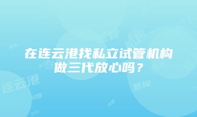 在连云港找私立试管机构做三代放心吗？