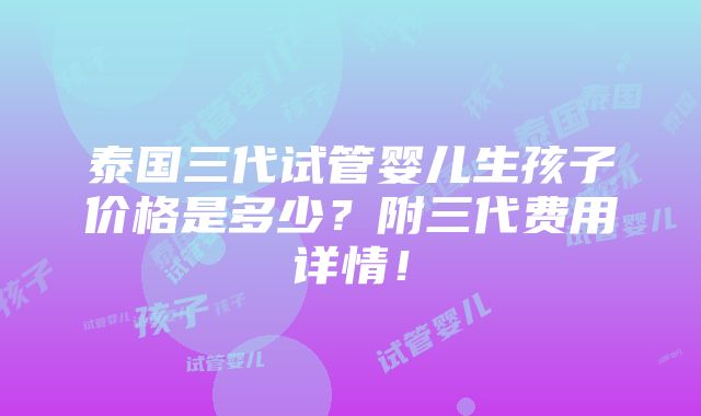 泰国三代试管婴儿生孩子价格是多少？附三代费用详情！