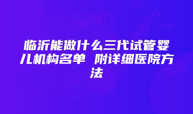 临沂能做什么三代试管婴儿机构名单 附详细医院方法