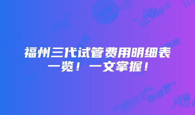 福州三代试管费用明细表一览！一文掌握！