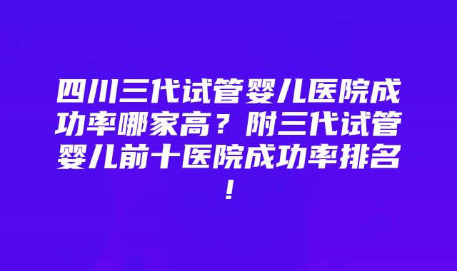 四川三代试管婴儿医院成功率哪家高？附三代试管婴儿前十医院成功率排名!