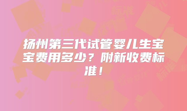 扬州第三代试管婴儿生宝宝费用多少？附新收费标准！